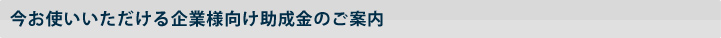 今お使いいただける企業様向け助成金のご案内