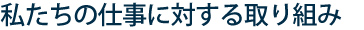 私たちの仕事に対する取り組み