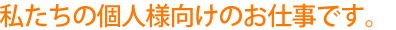 私たちの個人様向けのお仕事です。