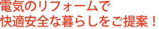 電気のリフォームで
快適安全な暮らしをご提案！